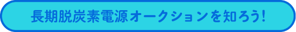 長期脱炭素電源オークションを知ろう！