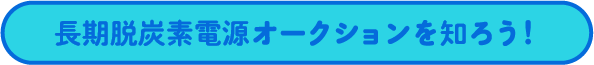 長期脱炭素電源オークションを知ろう！