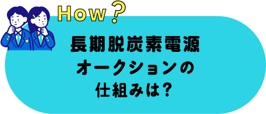 how? 長期脱炭素電源オークションの仕組みは？