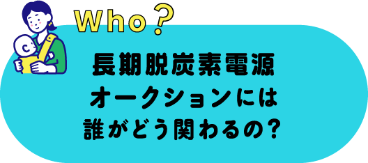 who? 長期脱炭素電源オークションには誰がどう関わるの？